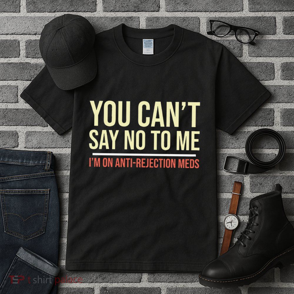 You CanT Say No To Me. IM On Anti Rejection Meds Tall T-Shirt