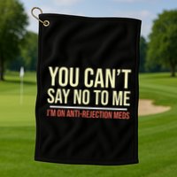 You CanT Say No To Me. IM On Anti Rejection Meds Golf Towel