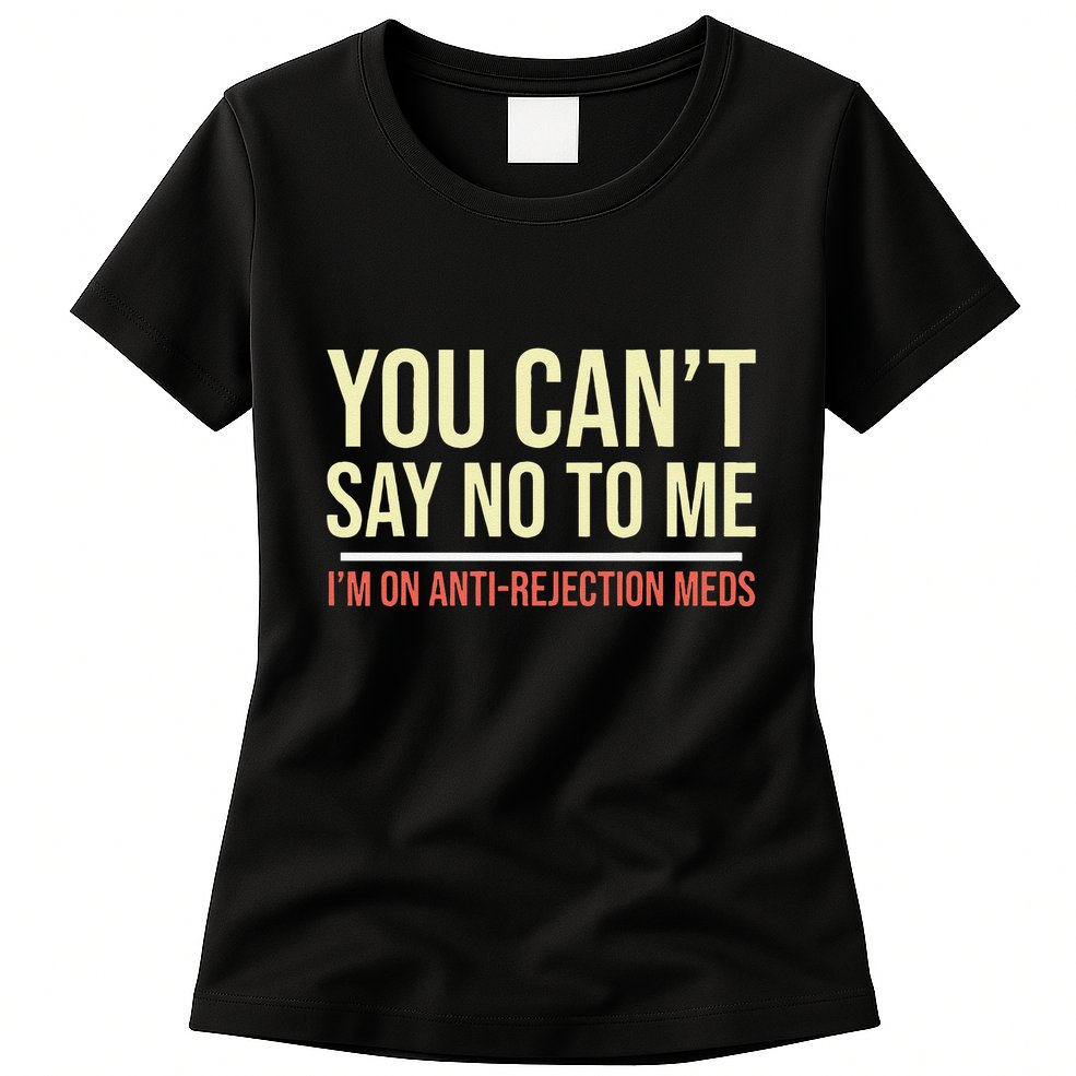 You CanT Say No To Me. IM On Anti Rejection Meds Womens T-Shirt