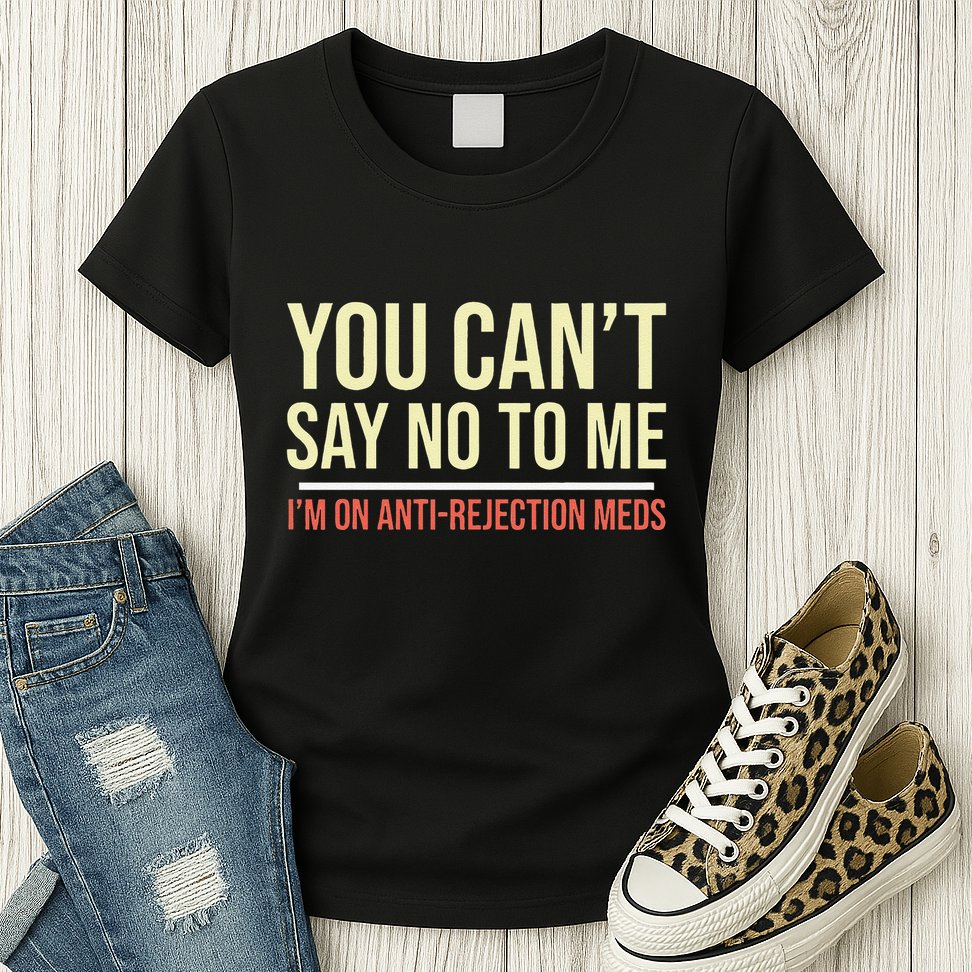 You CanT Say No To Me. IM On Anti Rejection Meds Womens T-Shirt