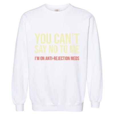 You CanT Say No To Me. IM On Anti Rejection Meds Garment-Dyed Sweatshirt