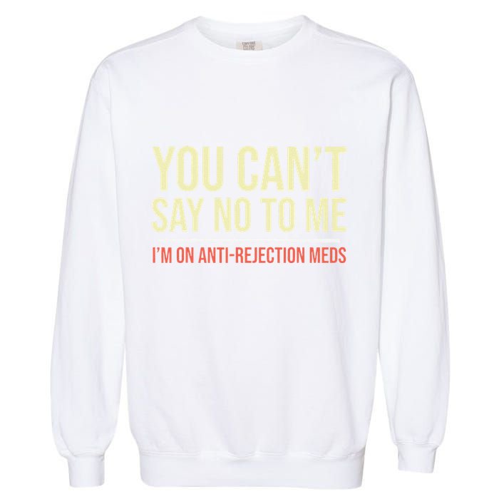You CanT Say No To Me. IM On Anti Rejection Meds Garment-Dyed Sweatshirt