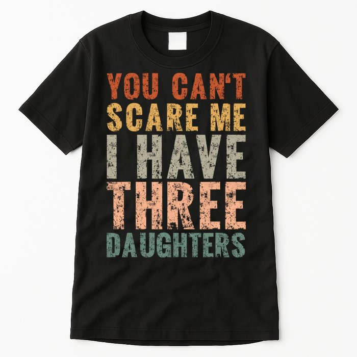 You Cant Scare Me I Have Three Daughters Dad Father Day Tall T-Shirt