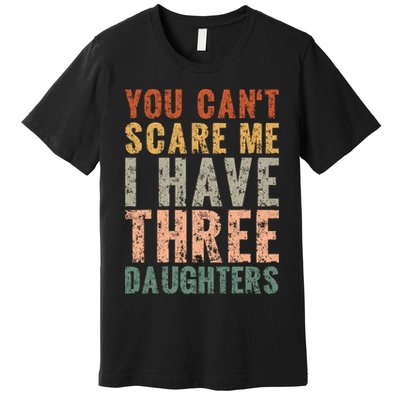 You Cant Scare Me I Have Three Daughters Dad Father Day Premium T-Shirt