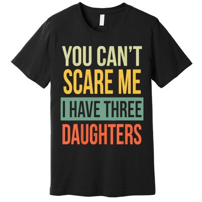 You Cant Scare Me I Have Three Daughters Fathers Day Premium T-Shirt