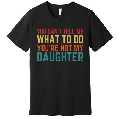 You Cant Tell Me What To Do You're Not My Daughter Gift Premium T-Shirt