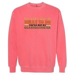 You Cant Tell Me What To Do Youre Not My Granddaughter Dad Garment-Dyed Sweatshirt