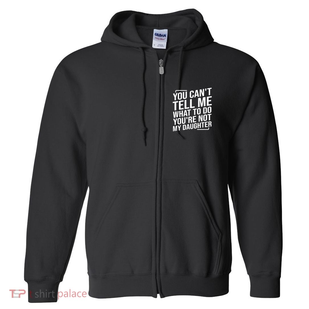 You Cant Tell Me What To Do Youre Not My Daughter Full Zip Hoodie