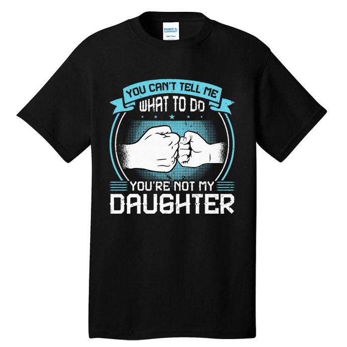 You Cant Tell Me What To Do Not My Daughter Fathers Day Tall T-Shirt