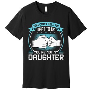 You Cant Tell Me What To Do Not My Daughter Fathers Day Premium T-Shirt