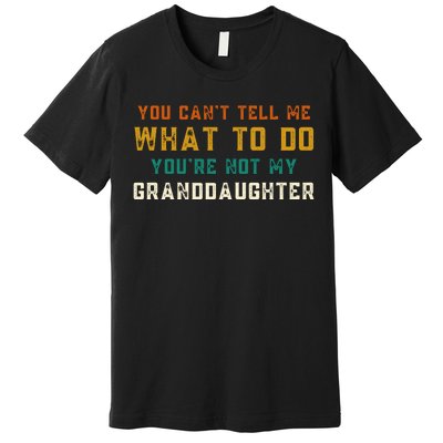 You Cant Tell Me What To Do Youre Not My Granddaughter Grandpa Funny Gifts Premium T-Shirt