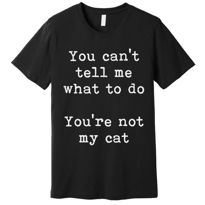 You Can't Tell Me What To Do You're Not My Cat Funny Feline Premium T-Shirt