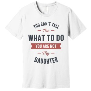 You Cant Tell Me What To Do You Are Not My Daughter Premium T-Shirt