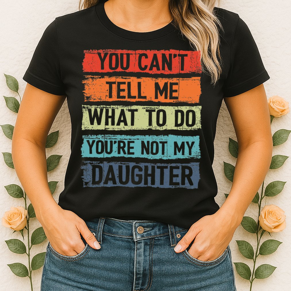 You Cant Tell Me What To Do You Are Not My Daughter Funny Womens T-Shirt
