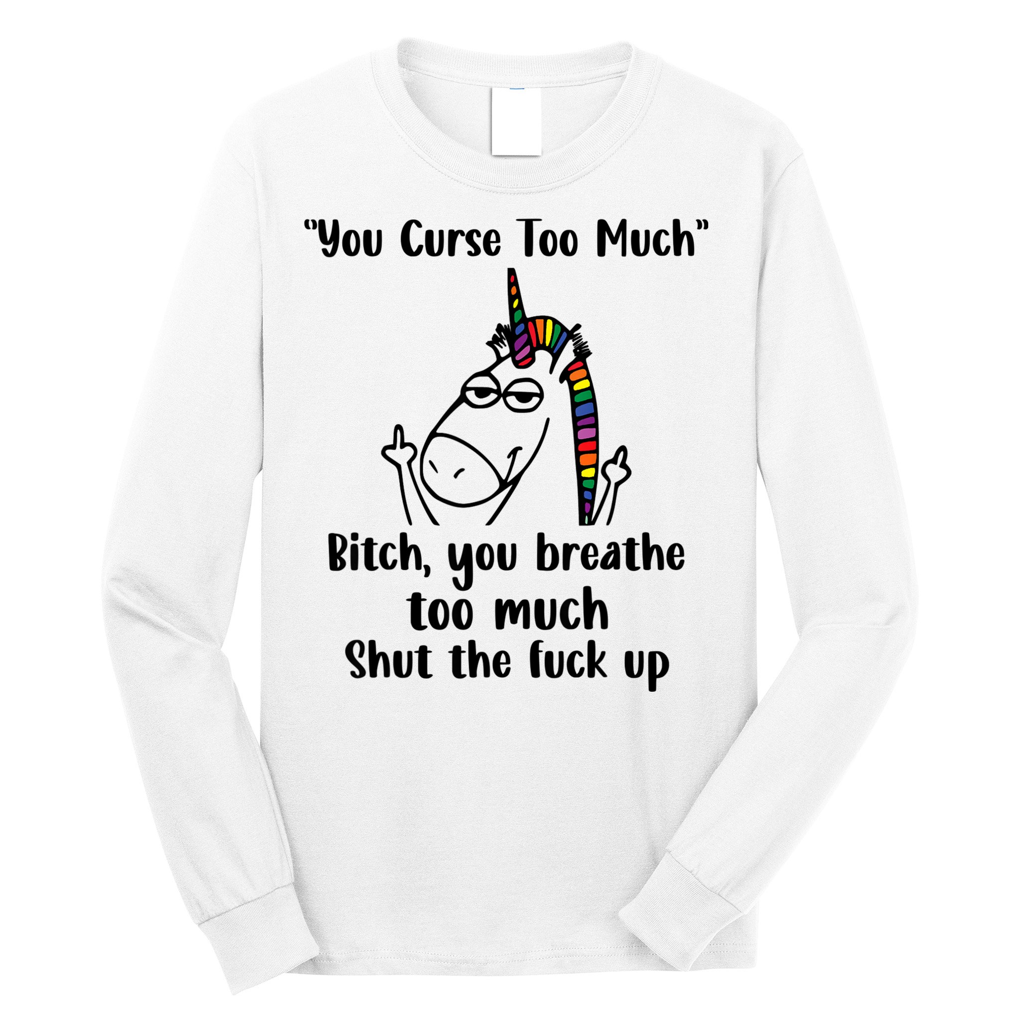 You Curse Too Much Bitch You Breathe Unicorn Humor Sarcasm Long Sleeve Shirt