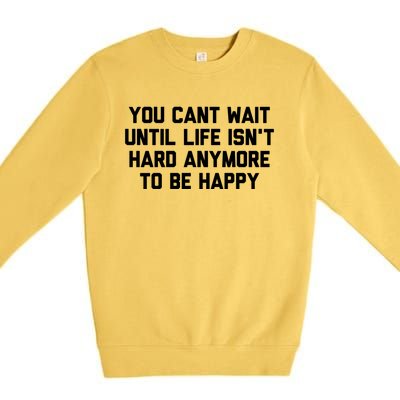 You Cant Wait Until Life Isnt Hard Anymore To Be Happy Gift Premium Crewneck Sweatshirt