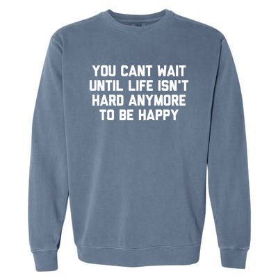 You Cant Wait Until Life Isnt Hard Anymore To Be Happy Gift Garment-Dyed Sweatshirt