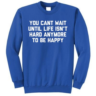 You Cant Wait Until Life Isnt Hard Anymore To Be Happy Gift Sweatshirt