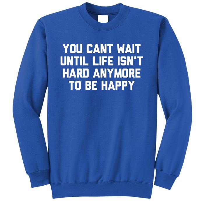 You Cant Wait Until Life Isnt Hard Anymore To Be Happy Gift Sweatshirt