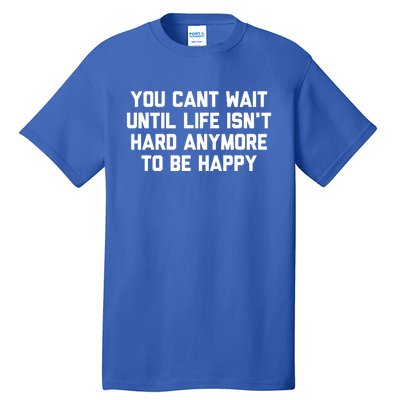 You Cant Wait Until Life Isnt Hard Anymore To Be Happy Gift Tall T-Shirt