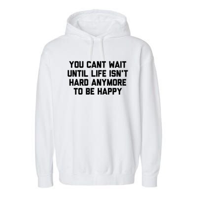 You Cant Wait Until Life Isnt Hard Anymore To Be Happy Gift Garment-Dyed Fleece Hoodie