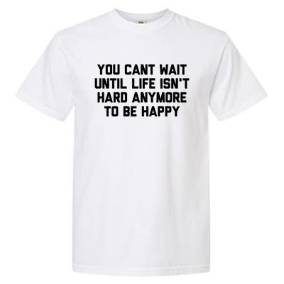 You Cant Wait Until Life Isnt Hard Anymore To Be Happy Gift Garment-Dyed Heavyweight T-Shirt