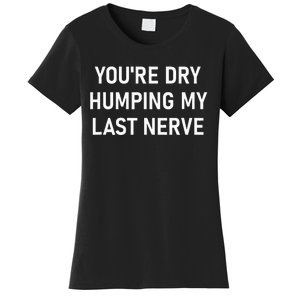 YouRe Dry Humping My Last Nerve Funny Jokes Sarcastic Women's T-Shirt