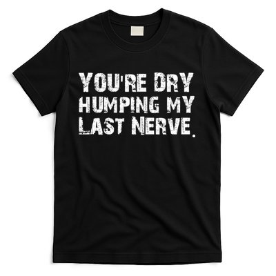 You're Dry Humping My Last Nerve T-Shirt
