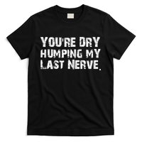 You're Dry Humping My Last Nerve T-Shirt