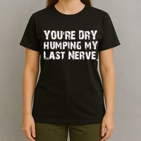 You're Dry Humping My Last Nerve T-Shirt