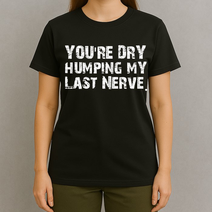 You're Dry Humping My Last Nerve T-Shirt