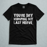 You're Dry Humping My Last Nerve T-Shirt