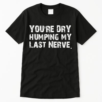 You're Dry Humping My Last Nerve Tall T-Shirt