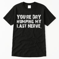 You're Dry Humping My Last Nerve Tall T-Shirt