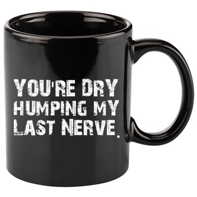 You're Dry Humping My Last Nerve 11oz C Handle Ceramic Mug