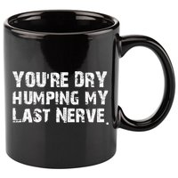 You're Dry Humping My Last Nerve 11oz C Handle Ceramic Mug