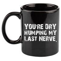 You're Dry Humping My Last Nerve 11oz C Handle Ceramic Mug