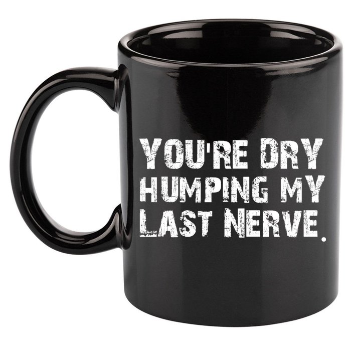 You're Dry Humping My Last Nerve 11oz C Handle Ceramic Mug