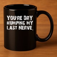 You're Dry Humping My Last Nerve 11oz C Handle Ceramic Mug