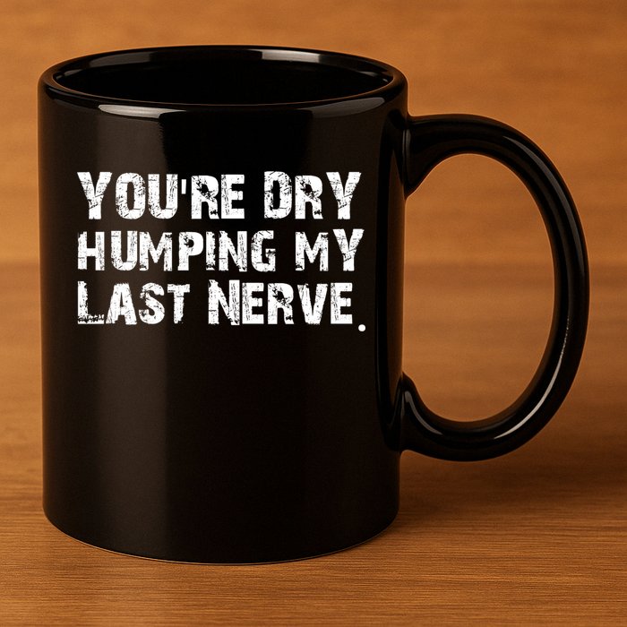 You're Dry Humping My Last Nerve 11oz C Handle Ceramic Mug