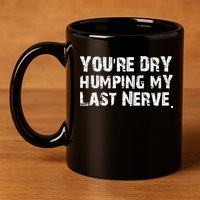 You're Dry Humping My Last Nerve 11oz C Handle Ceramic Mug
