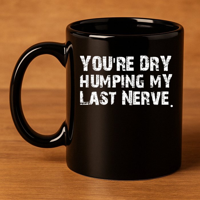 You're Dry Humping My Last Nerve 11oz C Handle Ceramic Mug