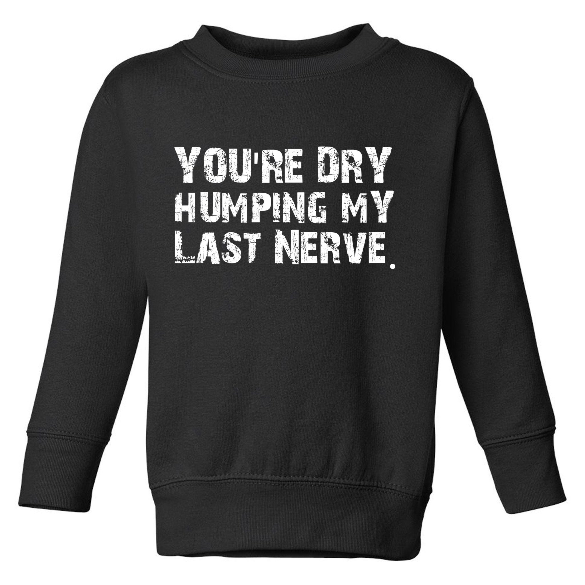 You're Dry Humping My Last Nerve Toddler Sweatshirt