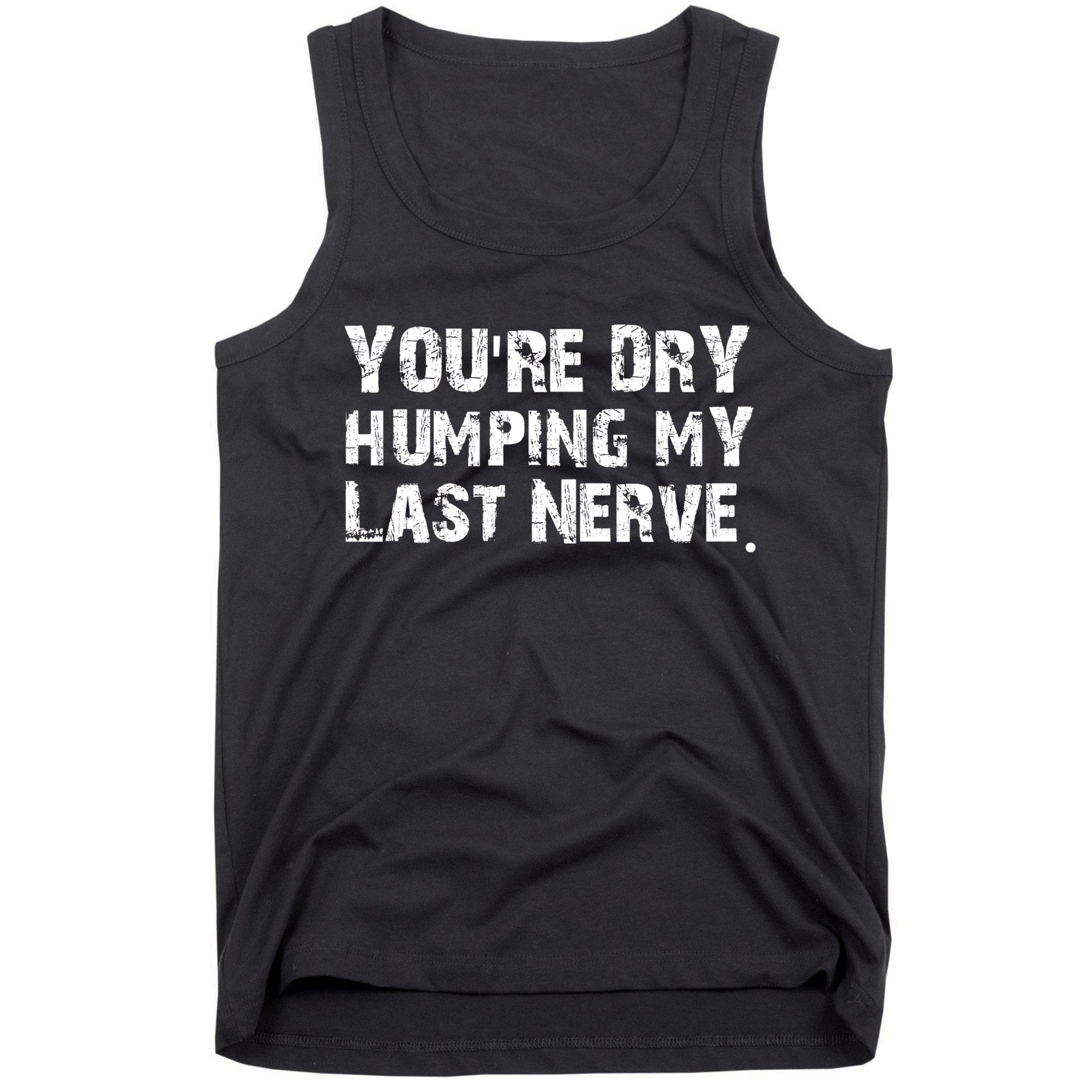You're Dry Humping My Last Nerve Tank Top