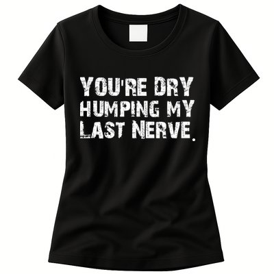 You're Dry Humping My Last Nerve Womens T-Shirt