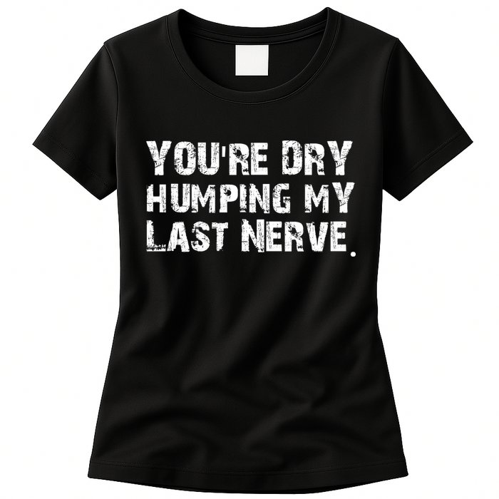 You're Dry Humping My Last Nerve Womens T-Shirt