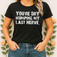 You're Dry Humping My Last Nerve Womens T-Shirt