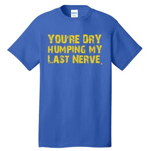 You're Dry Humping My Last Nerve Tall T-Shirt