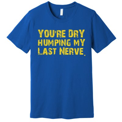 You're Dry Humping My Last Nerve Premium T-Shirt