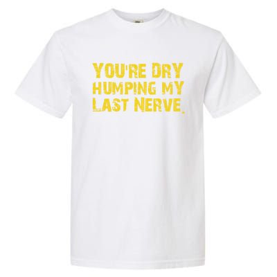 You're Dry Humping My Last Nerve Garment-Dyed Heavyweight T-Shirt